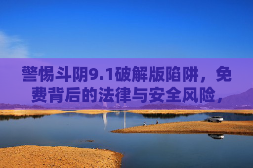 警惕斗阴9.1破解版陷阱,免费背后的法律与安全风险,警惕斗阴9.1破解版,免费背后的法律与安全风险 警惕斗阴9.1破解版陷阱,免费背后的法律与安全风险,警惕斗阴9.1破解版,免费背后的法律与安全风险