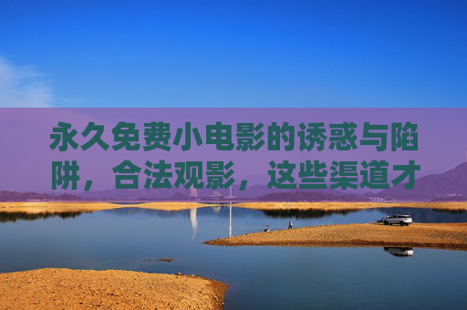 永久免费小电影的诱惑与陷阱,合法观影,这些渠道才安心,免费小电影的诱惑与陷阱,合法观影才安心 永久免费小电影的诱惑与陷阱,合法观影,这些渠道才安心,免费小电影的诱惑与陷阱,合法观影才安心