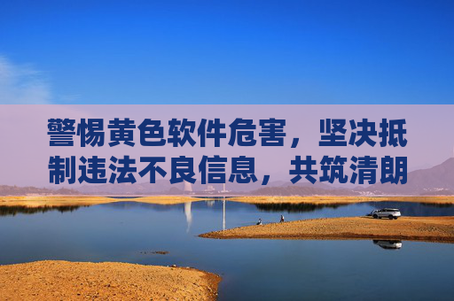 警惕黄色软件危害,坚决抵制违法不良信息,共筑清朗网络空间,抵制黄色软件,共筑清朗网络空间 警惕黄色软件危害,坚决抵制违法不良信息,共筑清朗网络空间,抵制黄色软件,共筑清朗网络空间