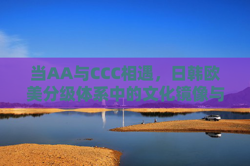 当AA与CCC相遇，日韩欧美分级体系中的文化镜像与价值博弈，AA与CCC相遇，分级体系中的文化镜像与价值博弈