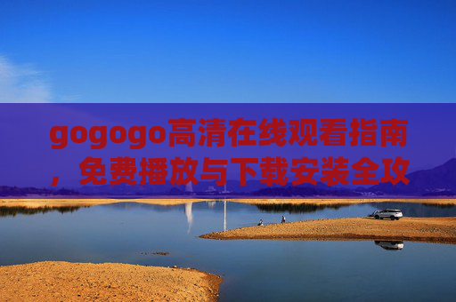 gogogo高清在线观看指南,免费播放与下载安装全攻略,gogogo高清观看全攻略,免费播放与下载安装指南 gogogo高清在线观看指南,免费播放与下载安装全攻略,gogogo高清观看全攻略,免费播放与下载安装指南
