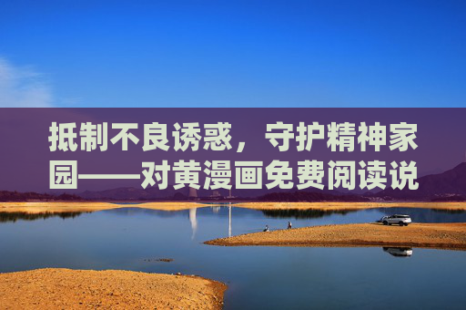 抵制不良诱惑,守护精神家园——对黄漫画免费阅读说不,抵制黄漫画诱惑,守护精神家园 抵制不良诱惑,守护精神家园——对黄漫画免费阅读说不,抵制黄漫画诱惑,守护精神家园