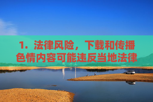 1. 法律风险,下载和传播色情内容可能违反当地法律法规,导致法律制裁,下载传播色情内容的法律风险 1. 法律风险,下载和传播色情内容可能违反当地法律法规,导致法律制裁,下载传播色情内容的法律风险