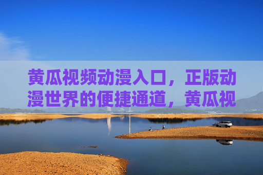 黄瓜视频动漫入口,正版动漫世界的便捷通道,黄瓜视频,正版动漫世界的便捷入口 黄瓜视频动漫入口,正版动漫世界的便捷通道,黄瓜视频,正版动漫世界的便捷入口