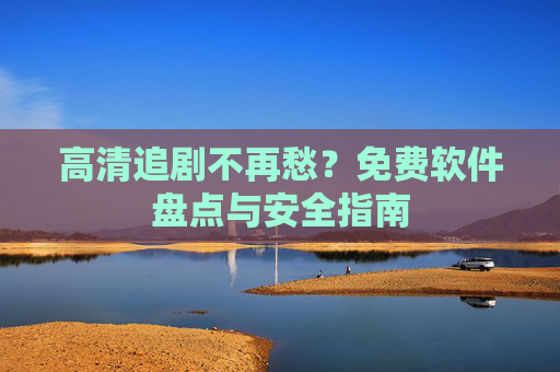 高清追剧不再愁?免费软件盘点与安全指南 高清追剧不再愁?免费软件盘点与安全指南