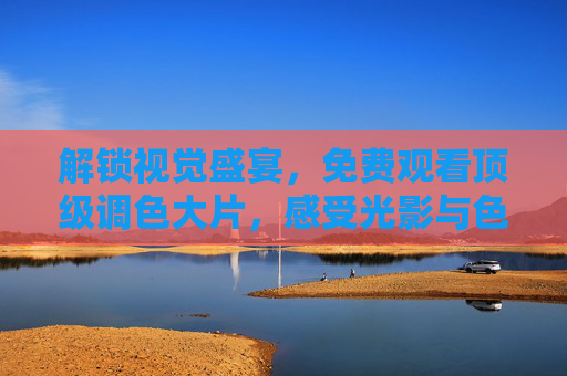 解锁视觉盛宴,免费观看顶级调色大片,感受光影与色彩的魔法,免费解锁顶级调色视觉盛宴,光影与色彩的魔法 解锁视觉盛宴,免费观看顶级调色大片,感受光影与色彩的魔法,免费解锁顶级调色视觉盛宴,光影与色彩的魔法