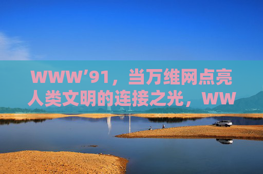 WWW’91,当万维网点亮人类文明的连接之光,WWW’91,万维网点亮人类文明的连接之光 WWW’91,当万维网点亮人类文明的连接之光,WWW’91,万维网点亮人类文明的连接之光