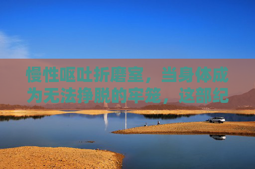 慢性呕吐折磨室,当身体成为无法挣脱的牢笼,这部纪录片让我们看见被忽视的痛,困在呕吐牢笼,被忽视的身体之痛 慢性呕吐折磨室,当身体成为无法挣脱的牢笼,这部纪录片让我们看见被忽视的痛,困在呕吐牢笼,被忽视的身体之痛