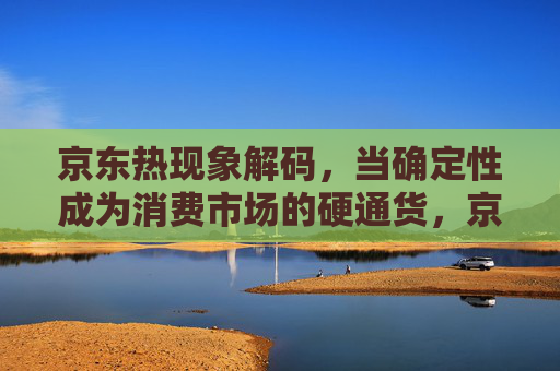 京东热现象解码,当确定性成为消费市场的硬通货,京东热现象解码,确定性成消费市场硬通货 京东热现象解码,当确定性成为消费市场的硬通货,京东热现象解码,确定性成消费市场硬通货