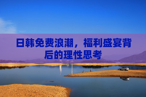 日韩免费浪潮,福利盛宴背后的理性思考 日韩免费浪潮,福利盛宴背后的理性思考