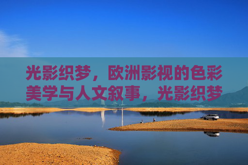 光影织梦,欧洲影视的色彩美学与人文叙事,光影织梦,欧洲影视的色彩美学与人文叙事 光影织梦,欧洲影视的色彩美学与人文叙事,光影织梦,欧洲影视的色彩美学与人文叙事