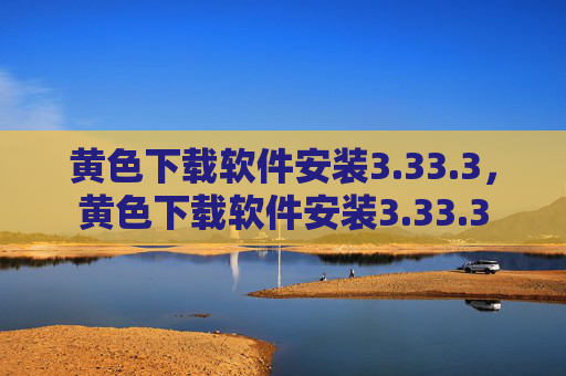 黄色下载软件安装3.33.3,黄色下载软件安装3.33.3 黄色下载软件安装3.33.3,黄色下载软件安装3.33.3