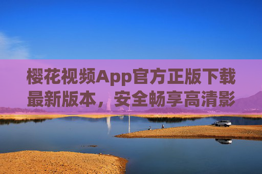 樱花视频App官方正版下载最新版本,安全畅享高清影视盛宴 樱花视频App官方正版下载最新版本,安全畅享高清影视盛宴