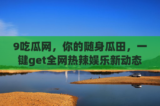 9吃瓜网,你的随身瓜田,一键get全网热辣娱乐新动态,随身瓜田,一键get全网热辣娱乐新动态 9吃瓜网,你的随身瓜田,一键get全网热辣娱乐新动态,随身瓜田,一键get全网热辣娱乐新动态