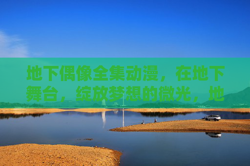 地下偶像全集动漫,在地下舞台,绽放梦想的微光,地下舞台,偶像绽放梦想微光 地下偶像全集动漫,在地下舞台,绽放梦想的微光,地下舞台,偶像绽放梦想微光
