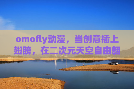 omofly动漫,当创意插上翅膀,在二次元天空自由翱翔,omofly动漫,创意翱翔二次元天空 omofly动漫,当创意插上翅膀,在二次元天空自由翱翔,omofly动漫,创意翱翔二次元天空