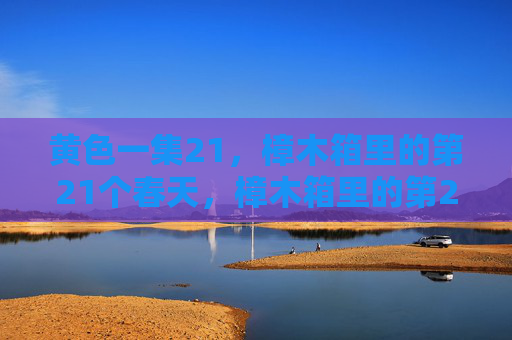 黄色一集21,樟木箱里的第21个春天,樟木箱里的第21个春天 黄色一集21,樟木箱里的第21个春天,樟木箱里的第21个春天