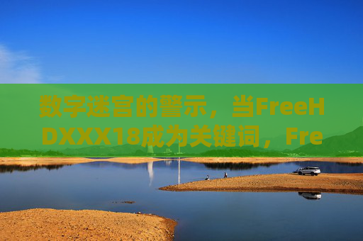 数字迷宫的警示,当FreeHDXXX18成为关键词,FreeHDXXX18,数字迷宫中的警示关键词 数字迷宫的警示,当FreeHDXXX18成为关键词,FreeHDXXX18,数字迷宫中的警示关键词