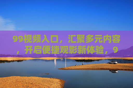 99视频入口,汇聚多元内容,开启便捷观影新体验,99视频入口,汇聚多元内容,便捷观影新体验 99视频入口,汇聚多元内容,开启便捷观影新体验,99视频入口,汇聚多元内容,便捷观影新体验
