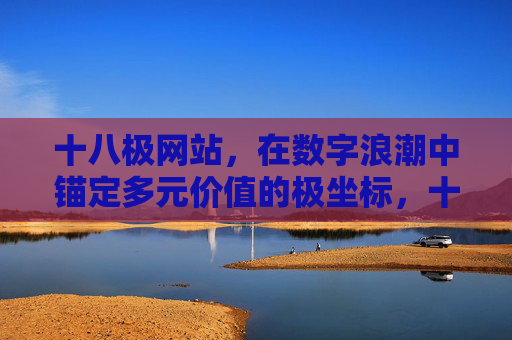 十八极网站,在数字浪潮中锚定多元价值的极坐标,十八极网站,数字浪潮中锚定多元价值的极坐标 十八极网站,在数字浪潮中锚定多元价值的极坐标,十八极网站,数字浪潮中锚定多元价值的极坐标