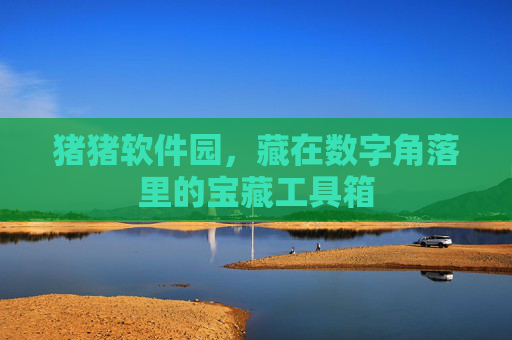猪猪软件园,藏在数字角落里的宝藏工具箱 猪猪软件园,藏在数字角落里的宝藏工具箱