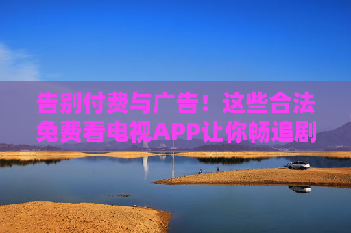 告别付费与广告!这些合法免费看电视APP让你畅追剧无负担,合法免费看电视APP,告别付费广告,畅追剧无负担 告别付费与广告!这些合法免费看电视APP让你畅追剧无负担,合法免费看电视APP,告别付费广告,畅追剧无负担
