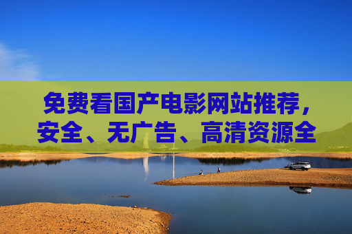 免费看国产电影网站推荐,安全、无广告、高清资源全攻略,免费国产电影网站推荐,安全无广告高清资源全攻略 免费看国产电影网站推荐,安全、无广告、高清资源全攻略,免费国产电影网站推荐,安全无广告高清资源全攻略