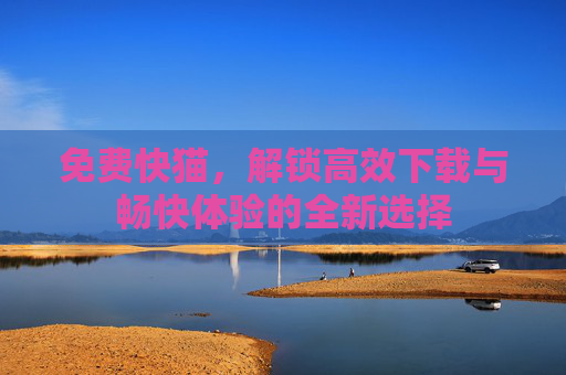 免费快猫，解锁高效下载与畅快体验的全新选择