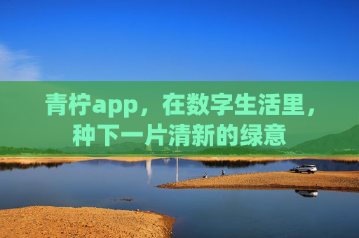 青柠app,在数字生活里,种下一片清新的绿意 青柠app,在数字生活里,种下一片清新的绿意