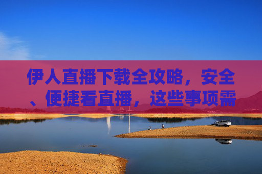 伊人直播下载全攻略,安全、便捷看直播,这些事项需注意,伊人直播下载全攻略,安全便捷看直播,注意事项必知 伊人直播下载全攻略,安全、便捷看直播,这些事项需注意,伊人直播下载全攻略,安全便捷看直播,注意事项必知