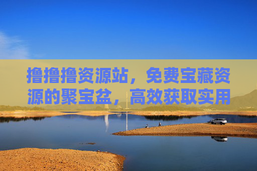 撸撸撸资源站,免费宝藏资源的聚宝盆,高效获取实用干货的神器 撸撸撸资源站,免费宝藏资源的聚宝盆,高效获取实用干货的神器