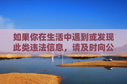 如果你在生活中遇到或发现此类违法信息,请及时向公安机关举报,携手抵制网络不良风气,共建文明、健康的网络空间。让我们共同守护自己和他人的身心健康,用积极的态度拥抱生活,远离一切违法不良内容,举报违法信息,共建清朗网络 如果你在生活中遇到或发现此类违法信息,请及时向公安机关举报,携手抵制网络不良风气,共建文明、健康的网络空间。让我们共同守护自己和他人的身心健康,用积极的态度拥抱生活,远离一切违法不良内容,举报违法信息,共建清朗网络