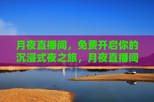 月夜直播间,免费开启你的沉浸式夜之旅,月夜直播间,免费沉浸式夜之旅 月夜直播间,免费开启你的沉浸式夜之旅,月夜直播间,免费沉浸式夜之旅