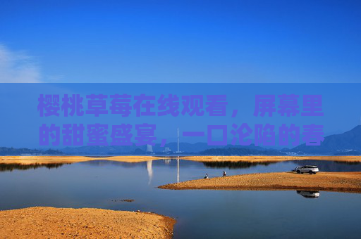 樱桃草莓在线观看,屏幕里的甜蜜盛宴,一口沦陷的春日滋味,樱桃草莓在线,一口沦陷的春日甜蜜盛宴 樱桃草莓在线观看,屏幕里的甜蜜盛宴,一口沦陷的春日滋味,樱桃草莓在线,一口沦陷的春日甜蜜盛宴