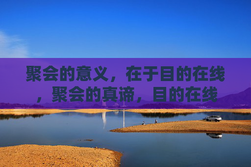 聚会的意义,在于目的在线,聚会的真谛,目的在线 聚会的意义,在于目的在线,聚会的真谛,目的在线