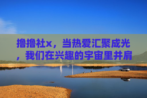 撸撸社x,当热爱汇聚成光,我们在兴趣的宇宙里并肩前行,撸撸社x,热爱汇聚成光,兴趣并肩前行 撸撸社x,当热爱汇聚成光,我们在兴趣的宇宙里并肩前行,撸撸社x,热爱汇聚成光,兴趣并肩前行