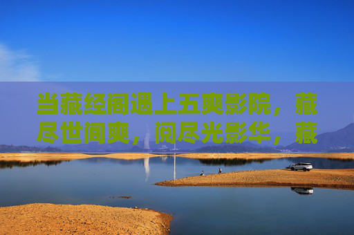 当藏经阁遇上五爽影院,藏尽世间爽,阅尽光影华,藏经阁遇五爽影院,藏尽世间爽,阅尽光影华 当藏经阁遇上五爽影院,藏尽世间爽,阅尽光影华,藏经阁遇五爽影院,藏尽世间爽,阅尽光影华