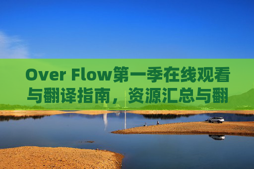 Over Flow第一季在线观看与翻译指南,资源汇总与翻译体验全解析,Over Flow第一季在线观看资源汇总与翻译体验指南 Over Flow第一季在线观看与翻译指南,资源汇总与翻译体验全解析,Over Flow第一季在线观看资源汇总与翻译体验指南