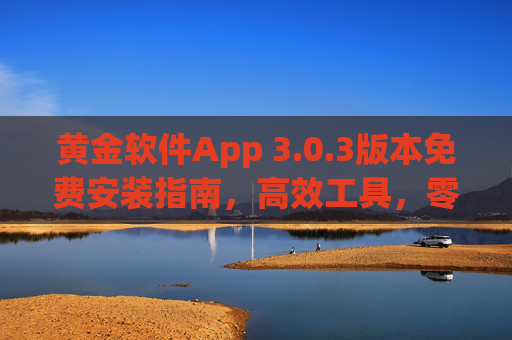 黄金软件App 3.0.3版本免费安装指南,高效工具,零成本体验,黄金软件App 3.0.3版本免费安装指南,高效工具零成本体验 黄金软件App 3.0.3版本免费安装指南,高效工具,零成本体验,黄金软件App 3.0.3版本免费安装指南,高效工具零成本体验