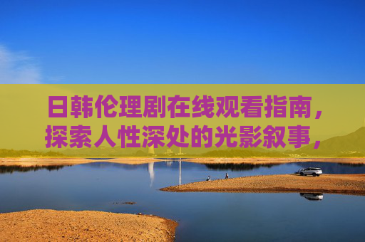 日韩伦理剧在线观看指南，探索人性深处的光影叙事，日韩伦理剧指南，探索人性深处的光影叙事