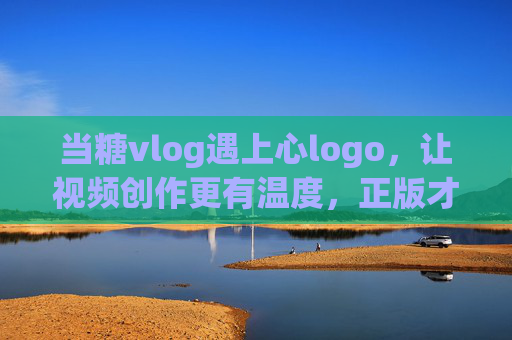 当糖vlog遇上心logo,让视频创作更有温度,正版才是长久之计,糖vlog×心logo,用温度创作,正版方得长久 当糖vlog遇上心logo,让视频创作更有温度,正版才是长久之计,糖vlog×心logo,用温度创作,正版方得长久