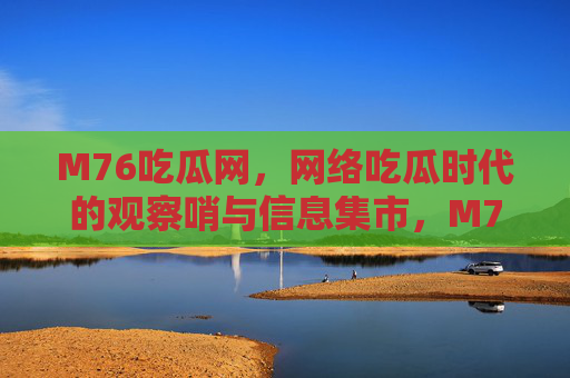 M76吃瓜网，网络吃瓜时代的观察哨与信息集市，M76吃瓜网，网络吃瓜时代的观察哨与信息集市