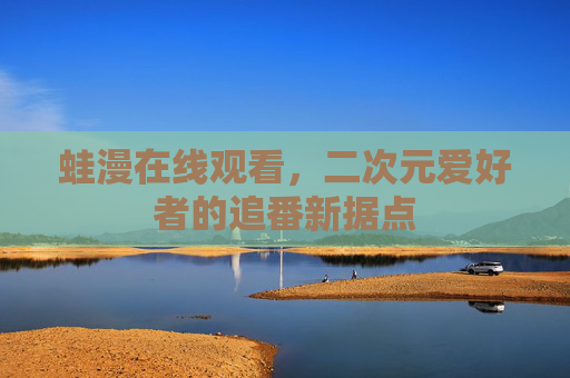 蛙漫在线观看,二次元爱好者的追番新据点 蛙漫在线观看,二次元爱好者的追番新据点