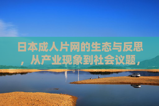 日本成人片网的生态与反思,从产业现象到社会议题,日本成人片网的生态反思,从产业现象到社会议题 日本成人片网的生态与反思,从产业现象到社会议题,日本成人片网的生态反思,从产业现象到社会议题
