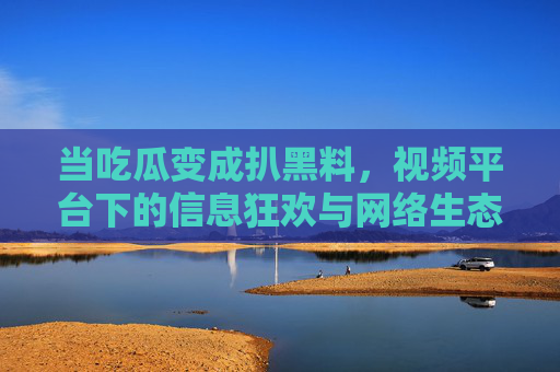 当吃瓜变成扒黑料,视频平台下的信息狂欢与网络生态隐忧,从吃瓜到扒黑料,视频平台的信息狂欢与生态隐忧 当吃瓜变成扒黑料,视频平台下的信息狂欢与网络生态隐忧,从吃瓜到扒黑料,视频平台的信息狂欢与生态隐忧