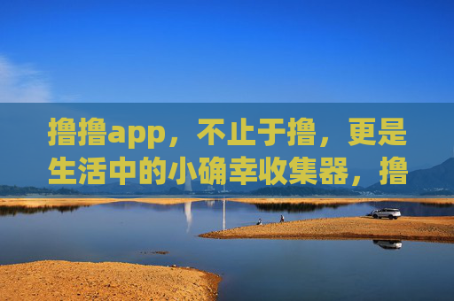 撸撸app,不止于撸,更是生活中的小确幸收集器,撸撸app,不止撸,更是小确幸收集器 撸撸app,不止于撸,更是生活中的小确幸收集器,撸撸app,不止撸,更是小确幸收集器