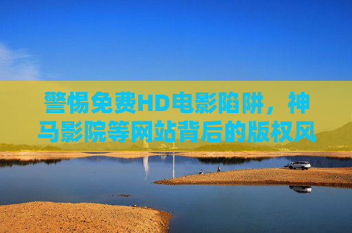 警惕免费HD电影陷阱,神马影院等网站背后的版权风险与合法观影指南,警惕免费HD电影陷阱,神马影院等网站的版权风险与合法观影指南 警惕免费HD电影陷阱,神马影院等网站背后的版权风险与合法观影指南,警惕免费HD电影陷阱,神马影院等网站的版权风险与合法观影指南