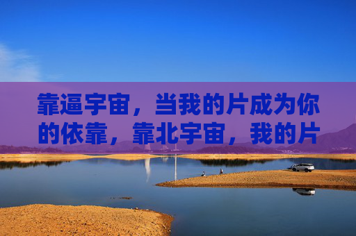 靠逼宇宙,当我的片成为你的依靠,靠北宇宙,我的片是你的依靠 靠逼宇宙,当我的片成为你的依靠,靠北宇宙,我的片是你的依靠