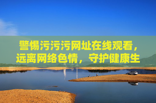 警惕污污污网址在线观看,远离网络色情,守护健康生活,警惕污污污网址在线观看,远离网络色情守护健康生活 警惕污污污网址在线观看,远离网络色情,守护健康生活,警惕污污污网址在线观看,远离网络色情守护健康生活