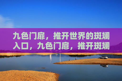 九色门扉,推开世界的斑斓入口,九色门扉,推开斑斓世界的入口 九色门扉,推开世界的斑斓入口,九色门扉,推开斑斓世界的入口